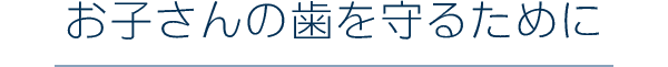 お子さんの歯を守るために